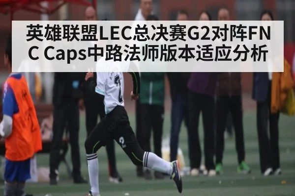 英雄联盟LEC总决赛G2对阵FNC Caps中路法师版本适应分析